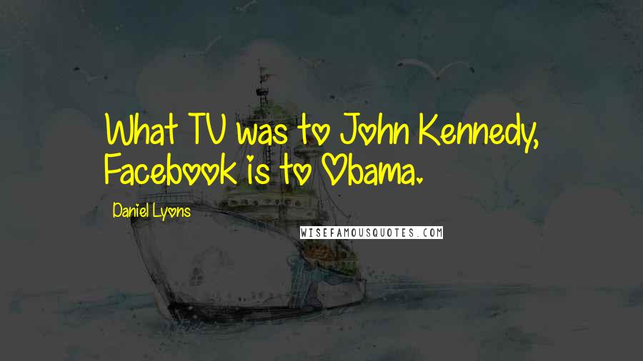 Daniel Lyons Quotes: What TV was to John Kennedy, Facebook is to Obama.