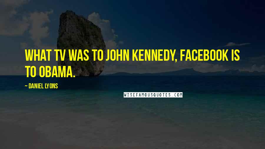 Daniel Lyons Quotes: What TV was to John Kennedy, Facebook is to Obama.