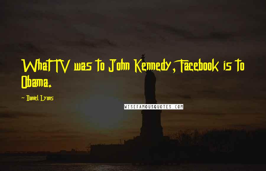 Daniel Lyons Quotes: What TV was to John Kennedy, Facebook is to Obama.