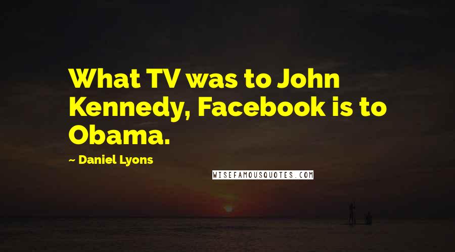 Daniel Lyons Quotes: What TV was to John Kennedy, Facebook is to Obama.