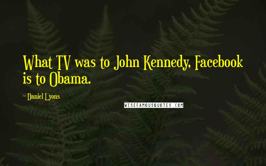 Daniel Lyons Quotes: What TV was to John Kennedy, Facebook is to Obama.