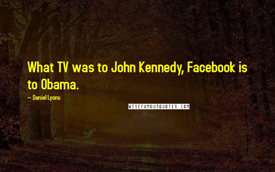 Daniel Lyons Quotes: What TV was to John Kennedy, Facebook is to Obama.