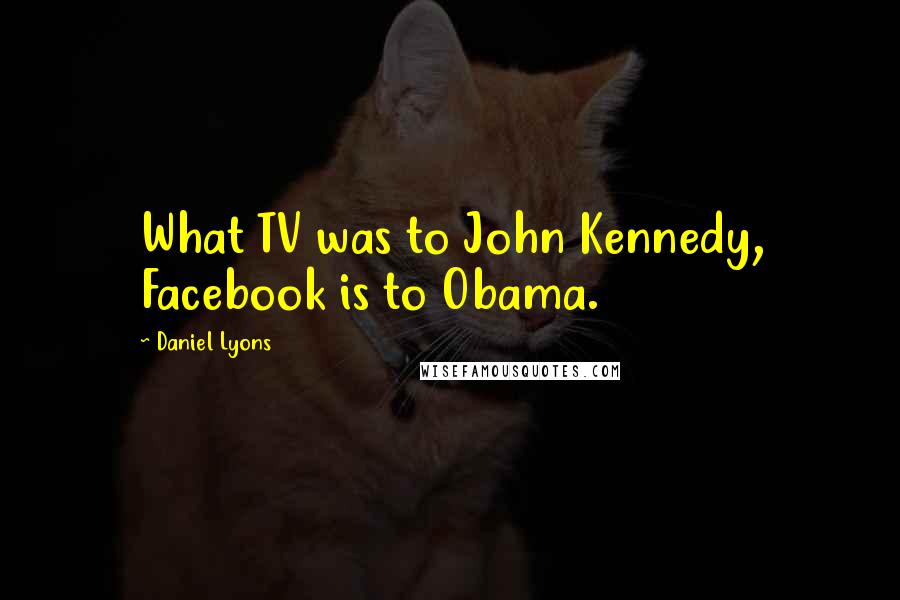 Daniel Lyons Quotes: What TV was to John Kennedy, Facebook is to Obama.