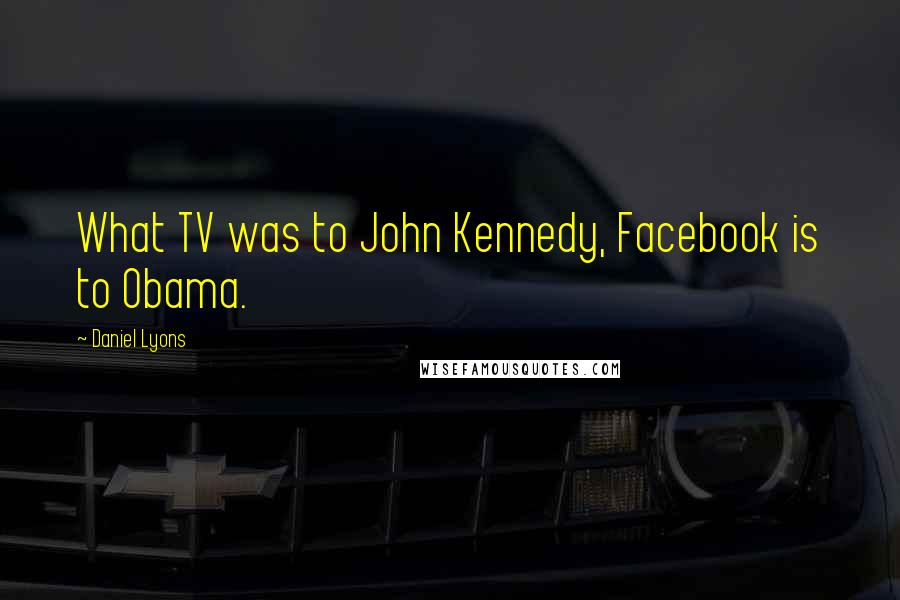 Daniel Lyons Quotes: What TV was to John Kennedy, Facebook is to Obama.