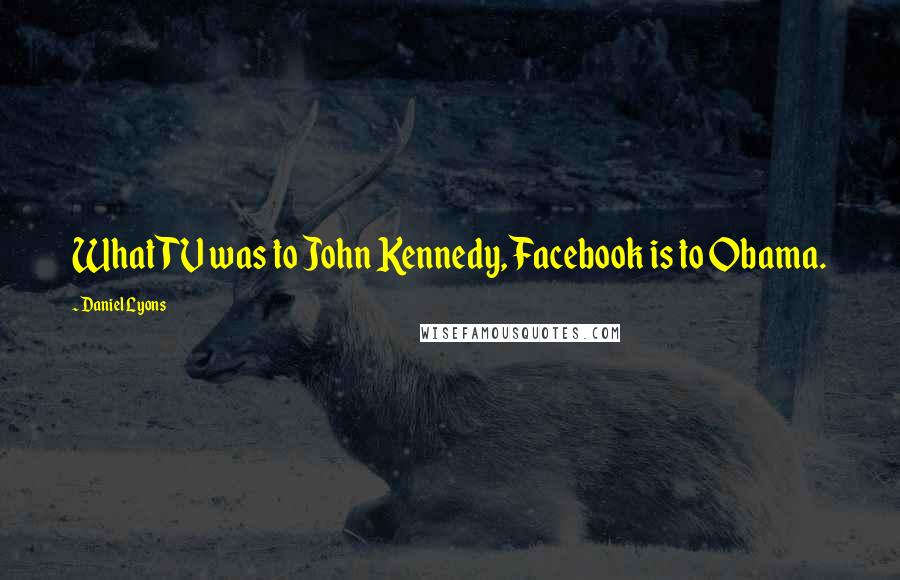 Daniel Lyons Quotes: What TV was to John Kennedy, Facebook is to Obama.