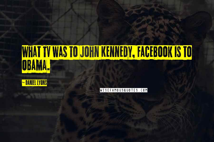 Daniel Lyons Quotes: What TV was to John Kennedy, Facebook is to Obama.