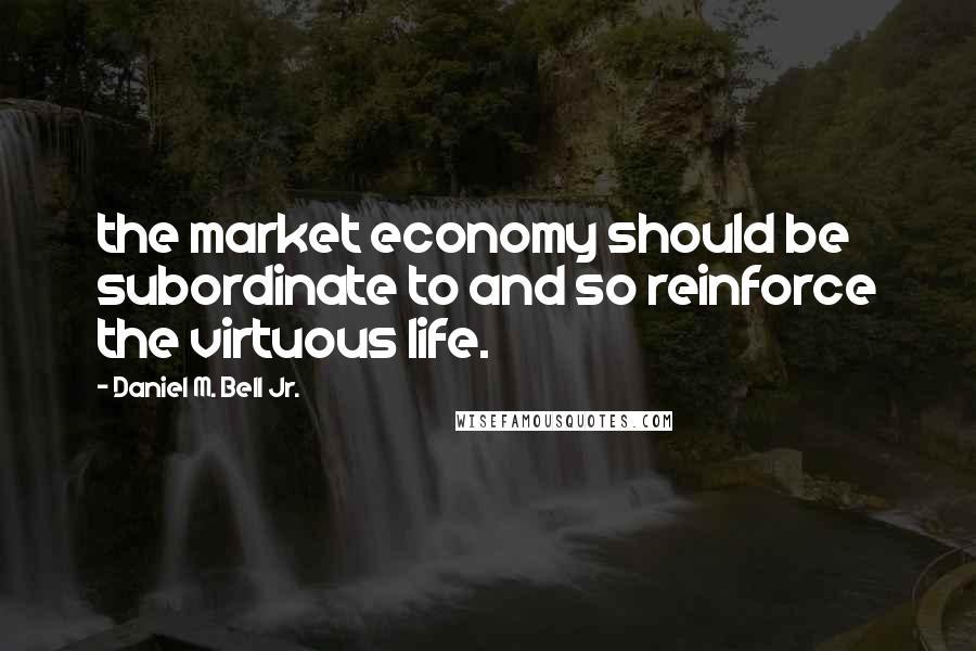 Daniel M. Bell Jr. Quotes: the market economy should be subordinate to and so reinforce the virtuous life.