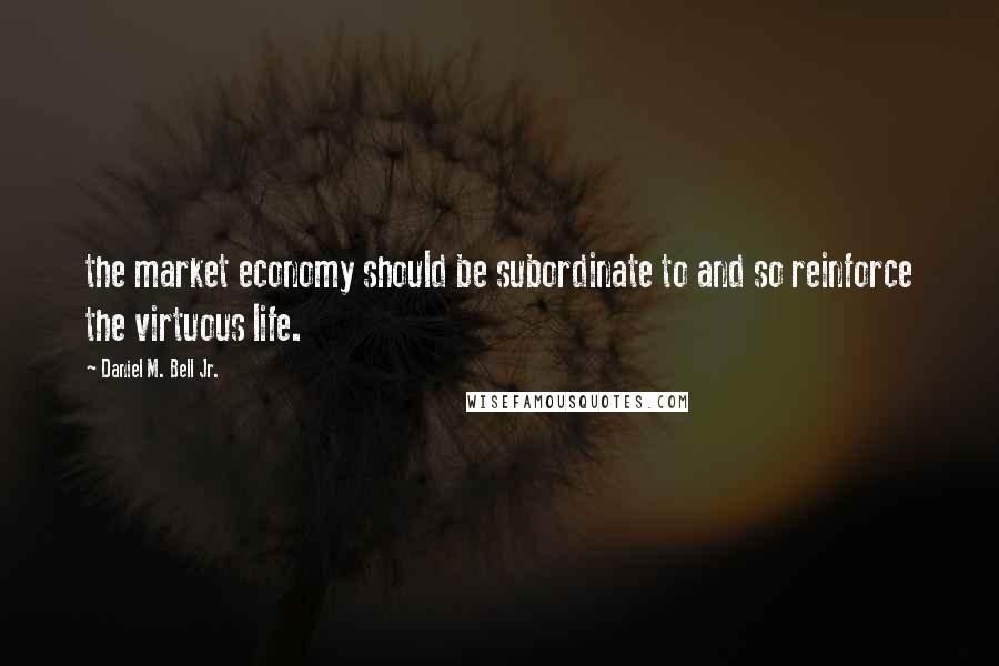 Daniel M. Bell Jr. Quotes: the market economy should be subordinate to and so reinforce the virtuous life.