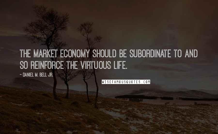 Daniel M. Bell Jr. Quotes: the market economy should be subordinate to and so reinforce the virtuous life.