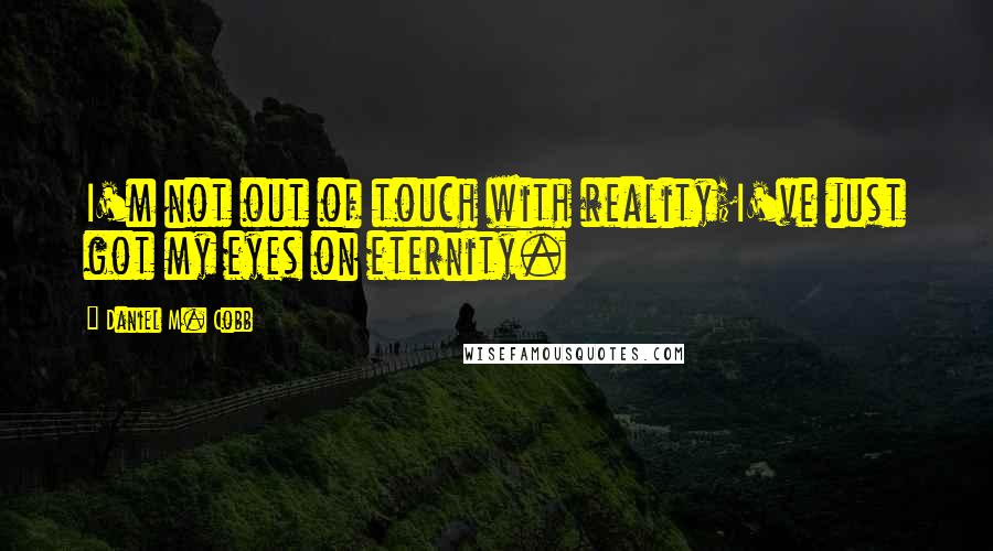 Daniel M. Cobb Quotes: I'm not out of touch with reality;I've just got my eyes on eternity.