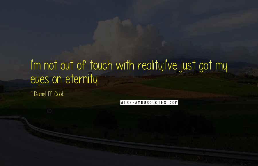 Daniel M. Cobb Quotes: I'm not out of touch with reality;I've just got my eyes on eternity.