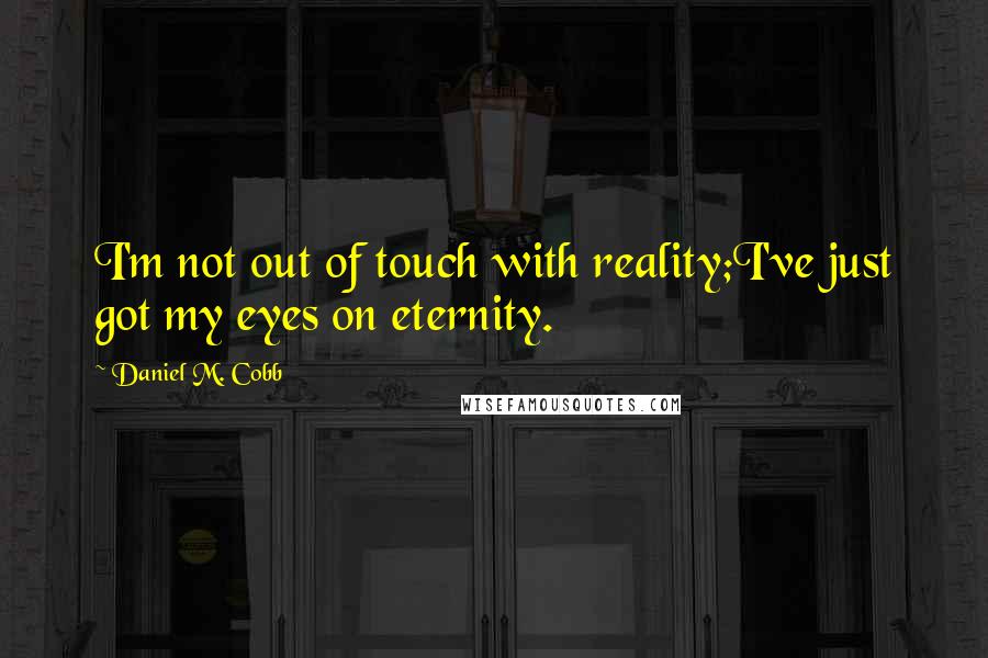 Daniel M. Cobb Quotes: I'm not out of touch with reality;I've just got my eyes on eternity.