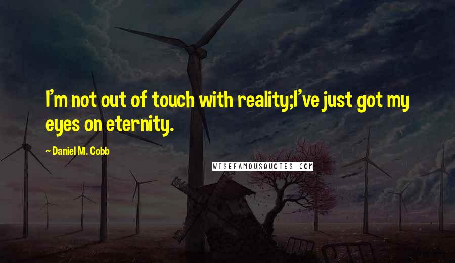 Daniel M. Cobb Quotes: I'm not out of touch with reality;I've just got my eyes on eternity.