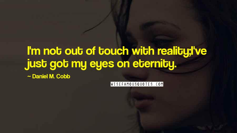 Daniel M. Cobb Quotes: I'm not out of touch with reality;I've just got my eyes on eternity.