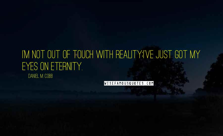 Daniel M. Cobb Quotes: I'm not out of touch with reality;I've just got my eyes on eternity.