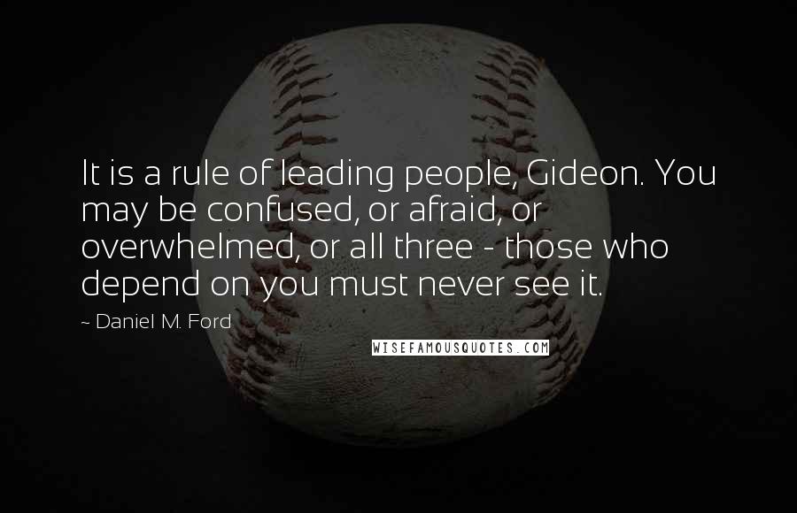 Daniel M. Ford Quotes: It is a rule of leading people, Gideon. You may be confused, or afraid, or overwhelmed, or all three - those who depend on you must never see it.