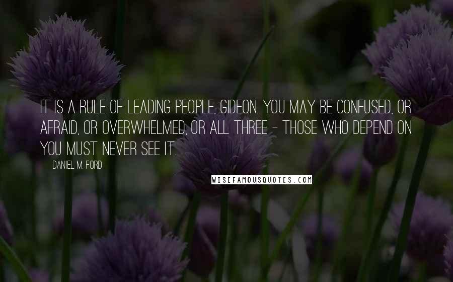 Daniel M. Ford Quotes: It is a rule of leading people, Gideon. You may be confused, or afraid, or overwhelmed, or all three - those who depend on you must never see it.