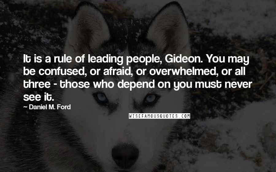 Daniel M. Ford Quotes: It is a rule of leading people, Gideon. You may be confused, or afraid, or overwhelmed, or all three - those who depend on you must never see it.