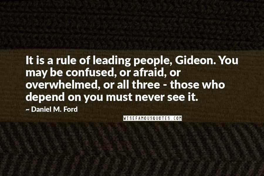 Daniel M. Ford Quotes: It is a rule of leading people, Gideon. You may be confused, or afraid, or overwhelmed, or all three - those who depend on you must never see it.