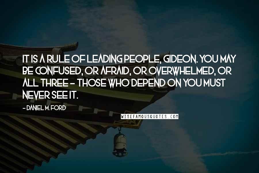 Daniel M. Ford Quotes: It is a rule of leading people, Gideon. You may be confused, or afraid, or overwhelmed, or all three - those who depend on you must never see it.