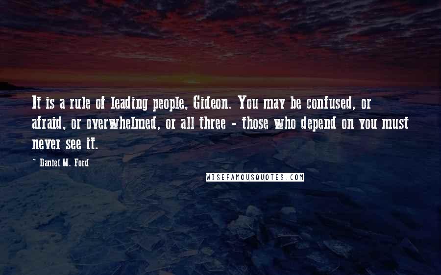 Daniel M. Ford Quotes: It is a rule of leading people, Gideon. You may be confused, or afraid, or overwhelmed, or all three - those who depend on you must never see it.