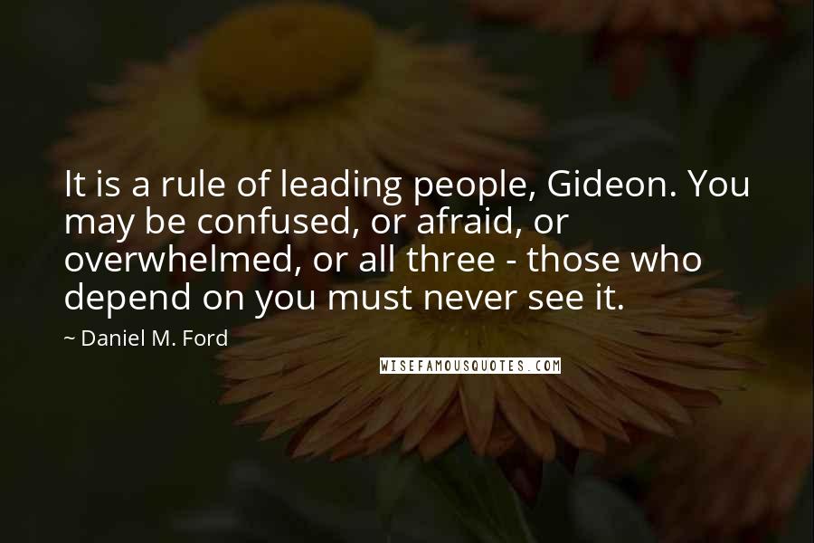 Daniel M. Ford Quotes: It is a rule of leading people, Gideon. You may be confused, or afraid, or overwhelmed, or all three - those who depend on you must never see it.