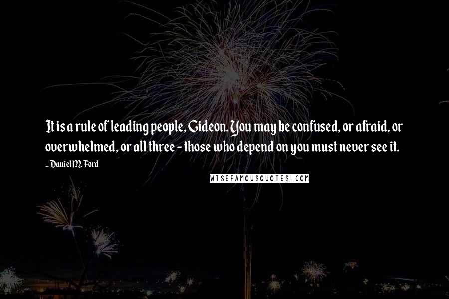 Daniel M. Ford Quotes: It is a rule of leading people, Gideon. You may be confused, or afraid, or overwhelmed, or all three - those who depend on you must never see it.