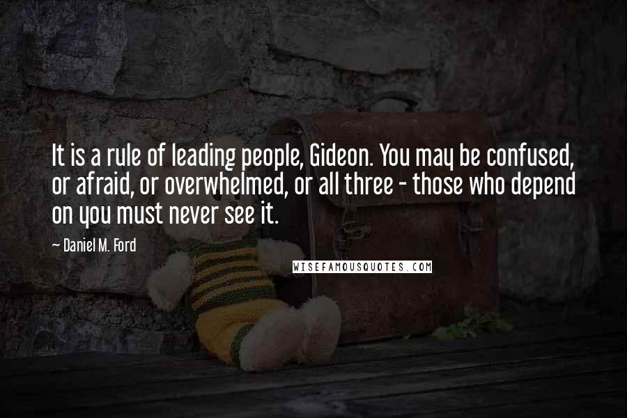 Daniel M. Ford Quotes: It is a rule of leading people, Gideon. You may be confused, or afraid, or overwhelmed, or all three - those who depend on you must never see it.