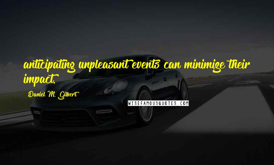 Daniel M. Gilbert Quotes: anticipating unpleasant events can minimize their impact.