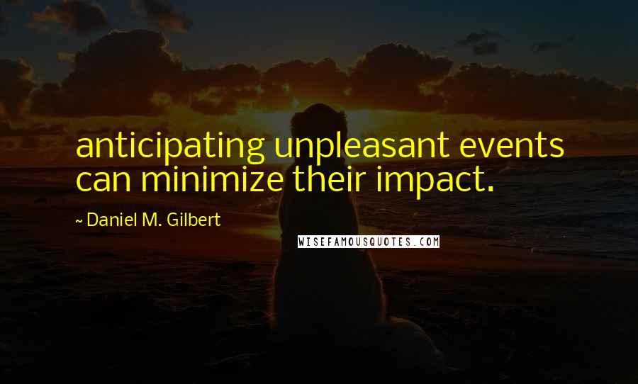 Daniel M. Gilbert Quotes: anticipating unpleasant events can minimize their impact.