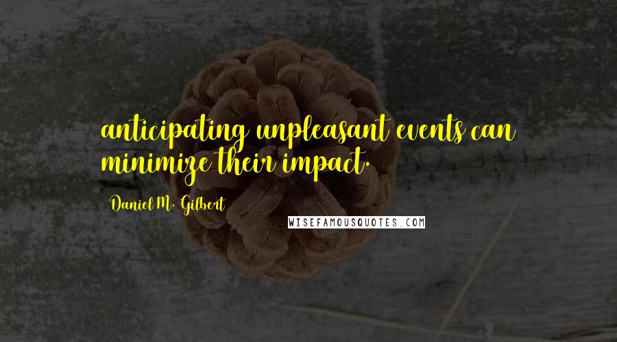 Daniel M. Gilbert Quotes: anticipating unpleasant events can minimize their impact.