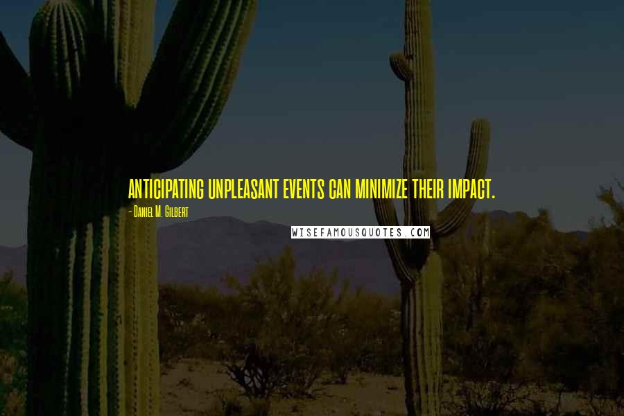 Daniel M. Gilbert Quotes: anticipating unpleasant events can minimize their impact.