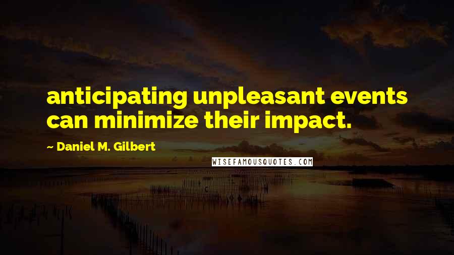 Daniel M. Gilbert Quotes: anticipating unpleasant events can minimize their impact.