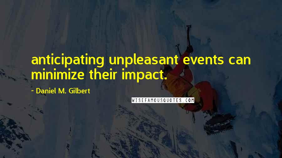 Daniel M. Gilbert Quotes: anticipating unpleasant events can minimize their impact.