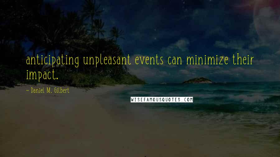 Daniel M. Gilbert Quotes: anticipating unpleasant events can minimize their impact.