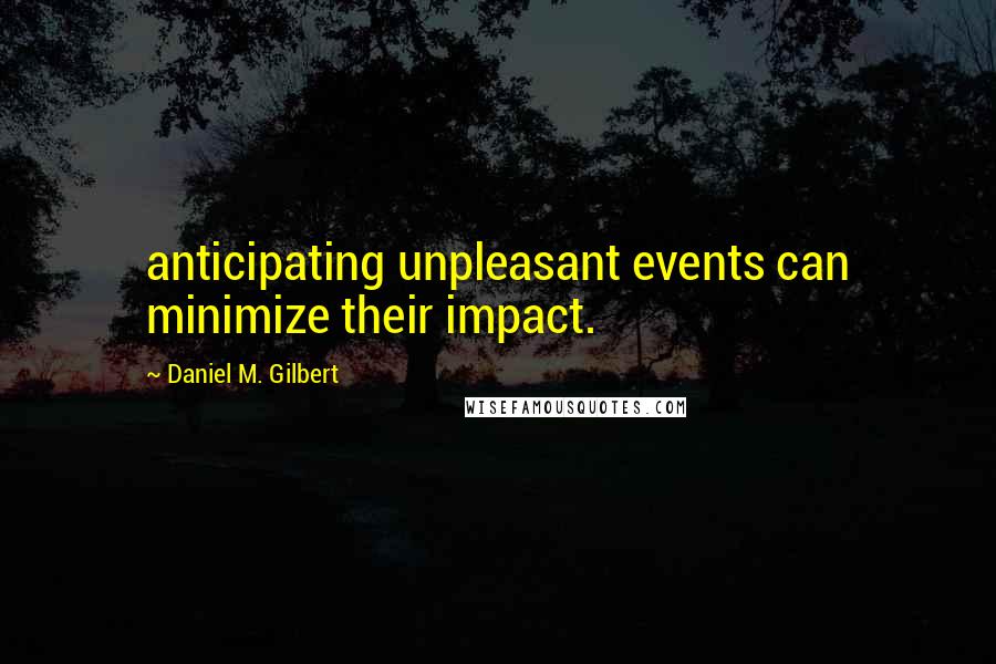 Daniel M. Gilbert Quotes: anticipating unpleasant events can minimize their impact.