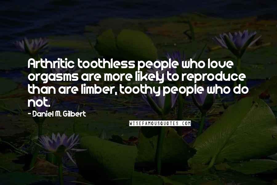 Daniel M. Gilbert Quotes: Arthritic toothless people who love orgasms are more likely to reproduce than are limber, toothy people who do not.