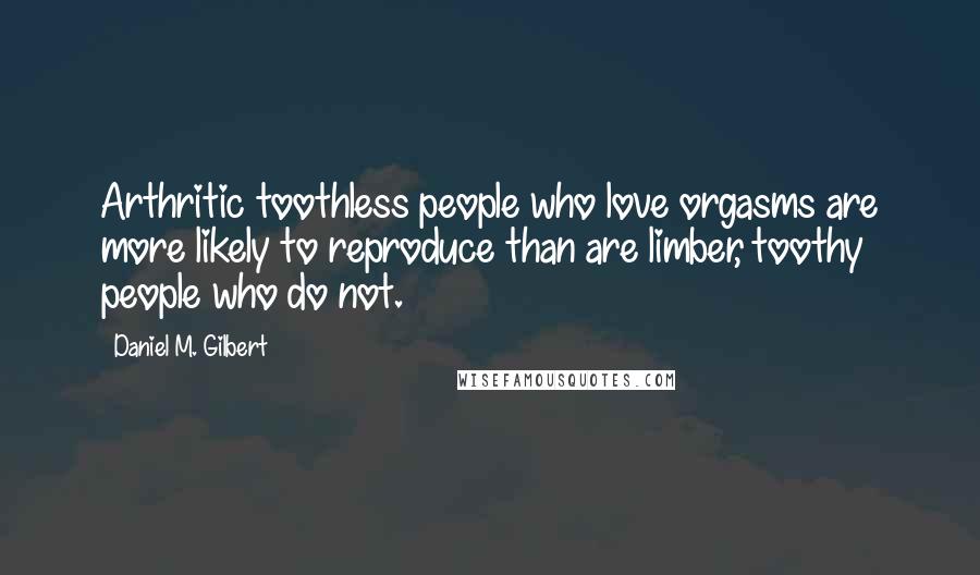 Daniel M. Gilbert Quotes: Arthritic toothless people who love orgasms are more likely to reproduce than are limber, toothy people who do not.