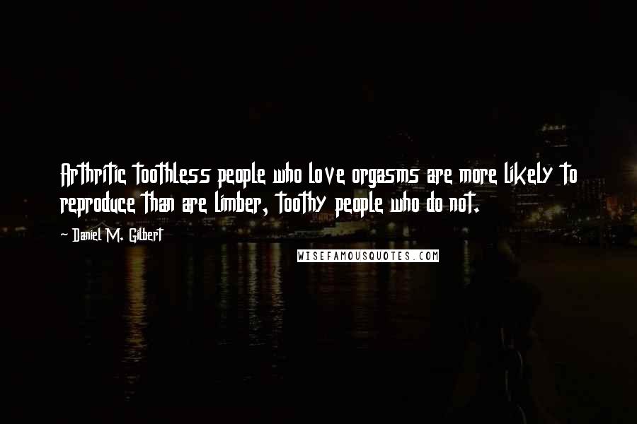 Daniel M. Gilbert Quotes: Arthritic toothless people who love orgasms are more likely to reproduce than are limber, toothy people who do not.