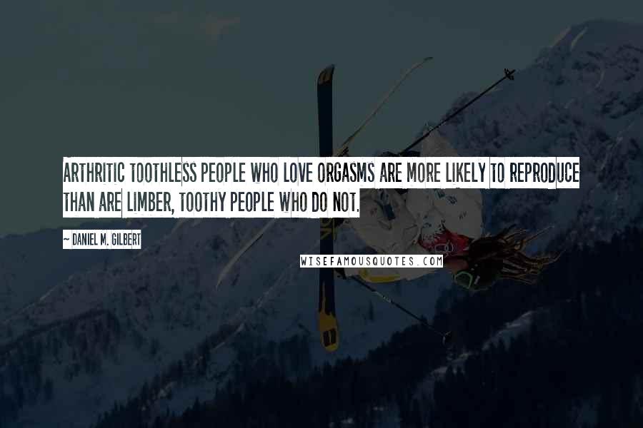 Daniel M. Gilbert Quotes: Arthritic toothless people who love orgasms are more likely to reproduce than are limber, toothy people who do not.