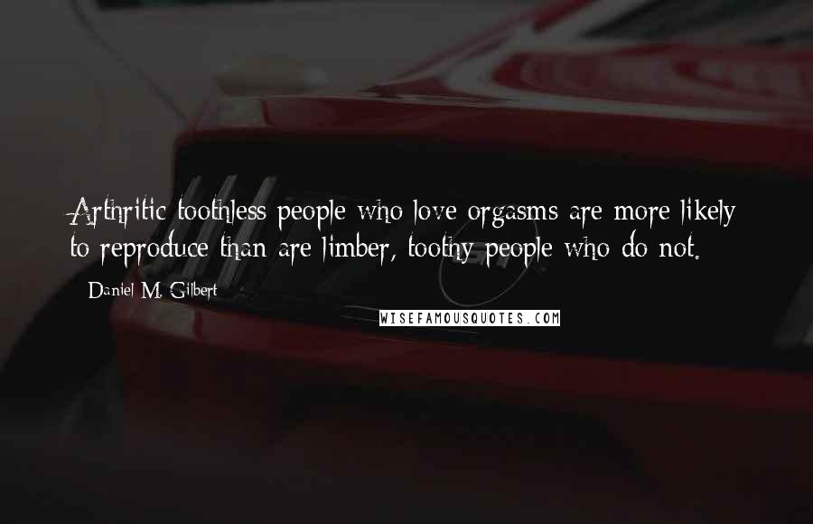 Daniel M. Gilbert Quotes: Arthritic toothless people who love orgasms are more likely to reproduce than are limber, toothy people who do not.