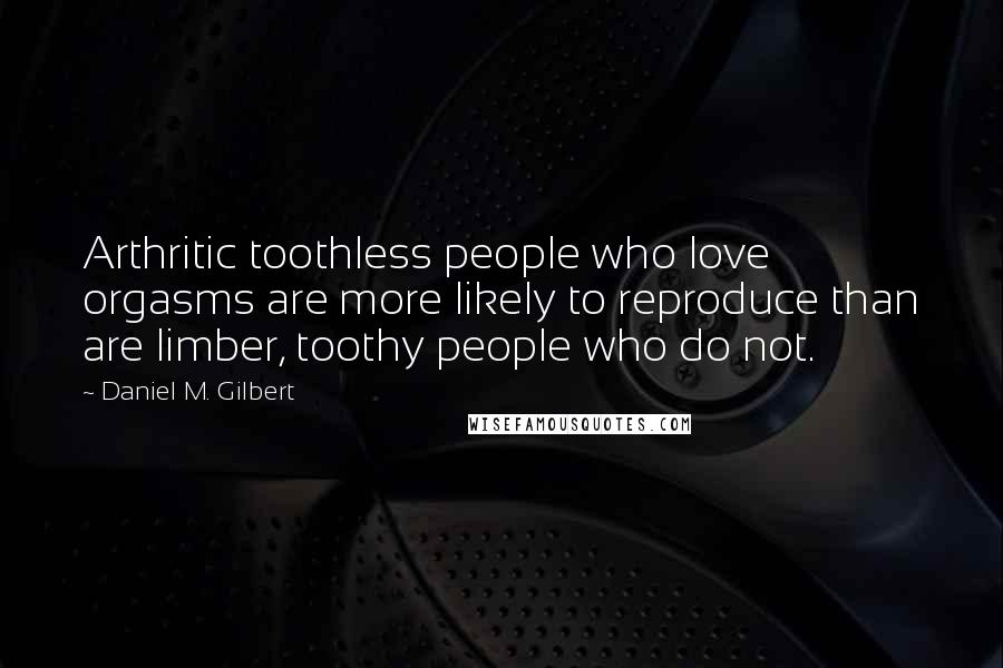 Daniel M. Gilbert Quotes: Arthritic toothless people who love orgasms are more likely to reproduce than are limber, toothy people who do not.