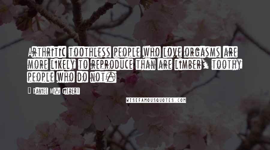 Daniel M. Gilbert Quotes: Arthritic toothless people who love orgasms are more likely to reproduce than are limber, toothy people who do not.