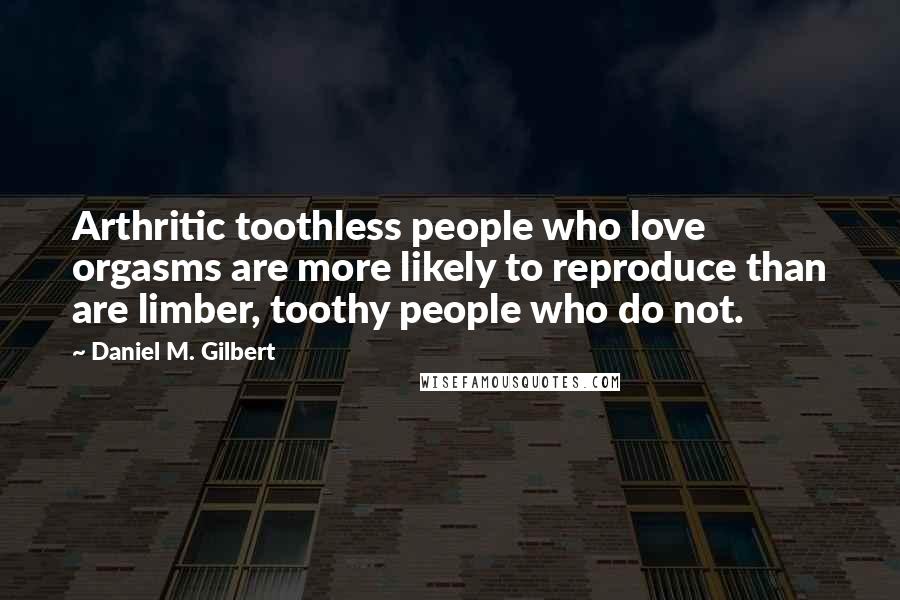 Daniel M. Gilbert Quotes: Arthritic toothless people who love orgasms are more likely to reproduce than are limber, toothy people who do not.