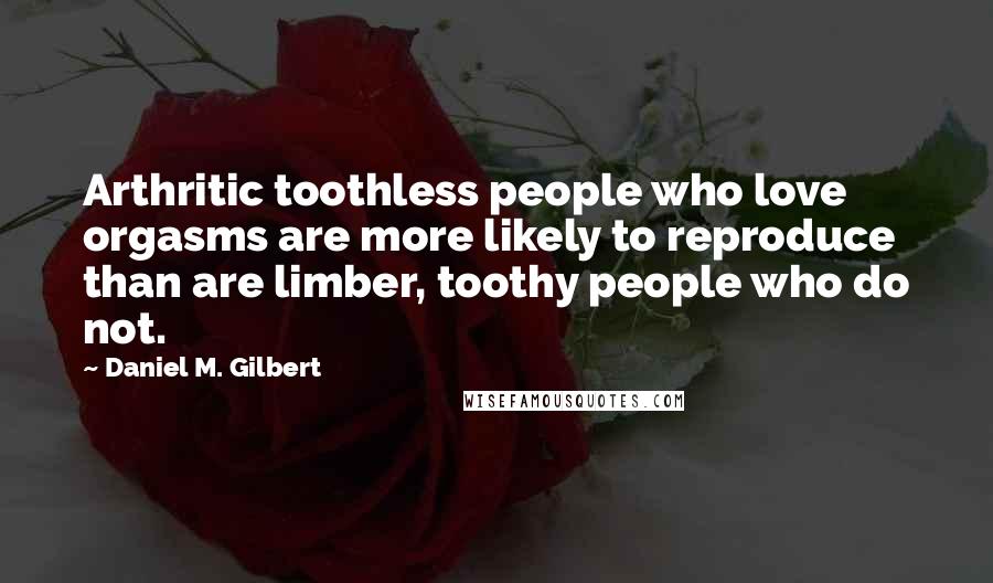 Daniel M. Gilbert Quotes: Arthritic toothless people who love orgasms are more likely to reproduce than are limber, toothy people who do not.