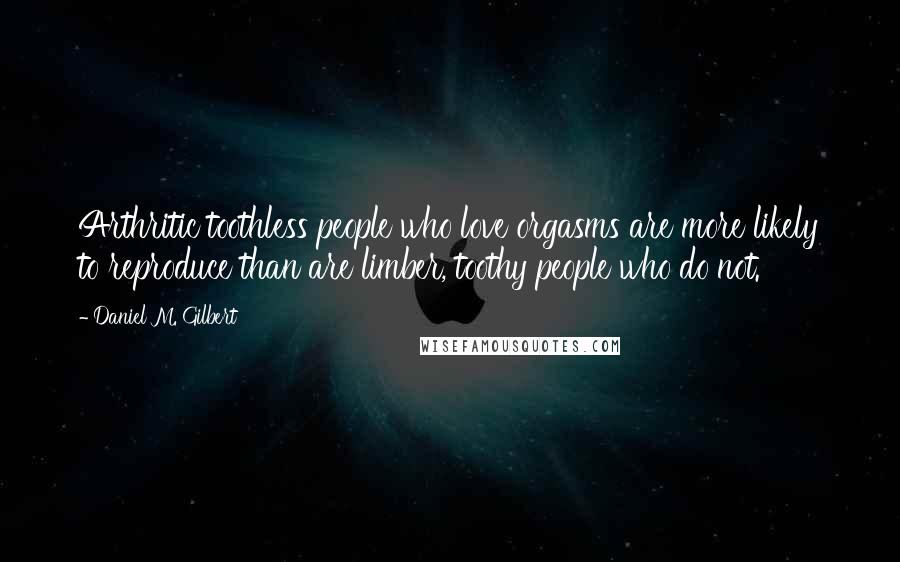 Daniel M. Gilbert Quotes: Arthritic toothless people who love orgasms are more likely to reproduce than are limber, toothy people who do not.