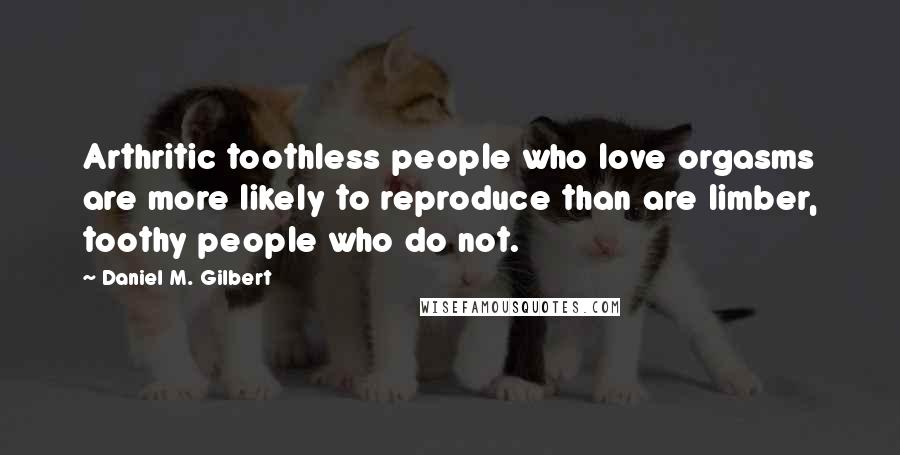 Daniel M. Gilbert Quotes: Arthritic toothless people who love orgasms are more likely to reproduce than are limber, toothy people who do not.