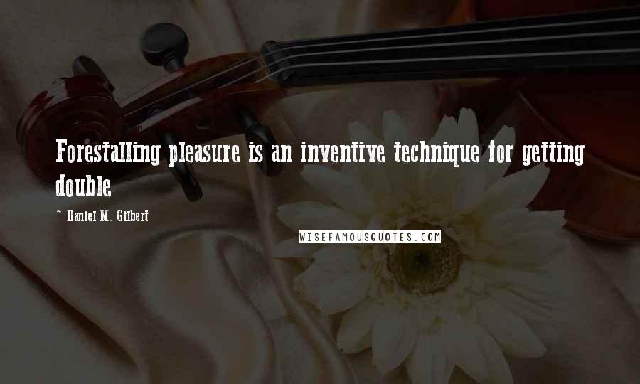 Daniel M. Gilbert Quotes: Forestalling pleasure is an inventive technique for getting double