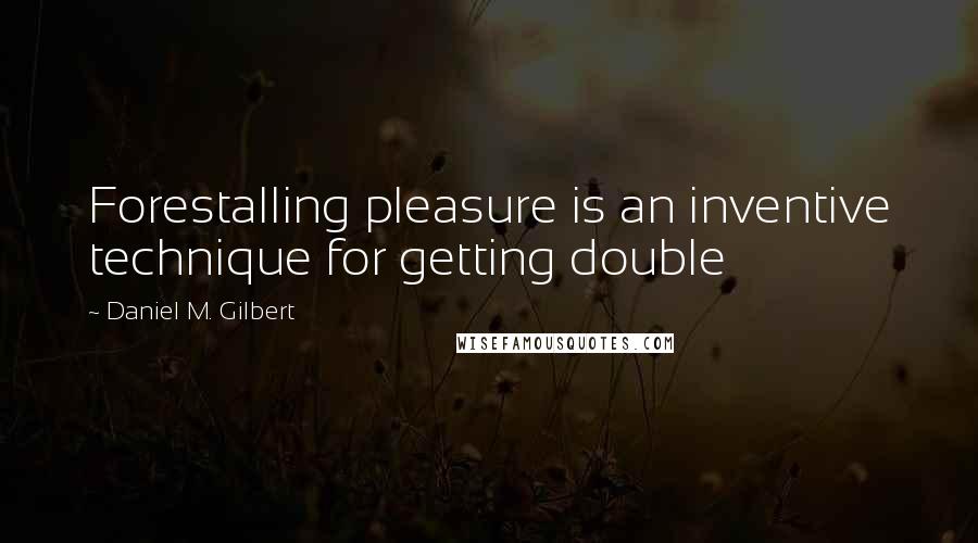 Daniel M. Gilbert Quotes: Forestalling pleasure is an inventive technique for getting double
