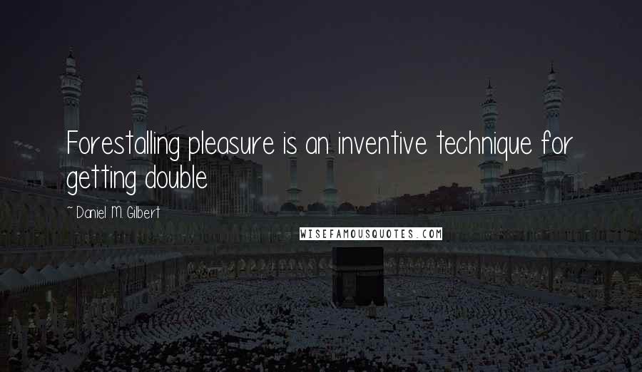 Daniel M. Gilbert Quotes: Forestalling pleasure is an inventive technique for getting double